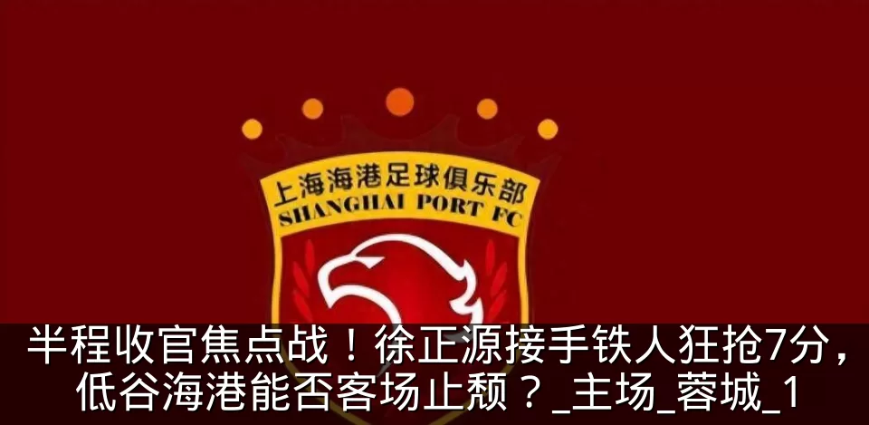 半程收官焦点战！徐正源接手铁人狂抢7分，低谷海港能否客场止颓？_主场_蓉城_1